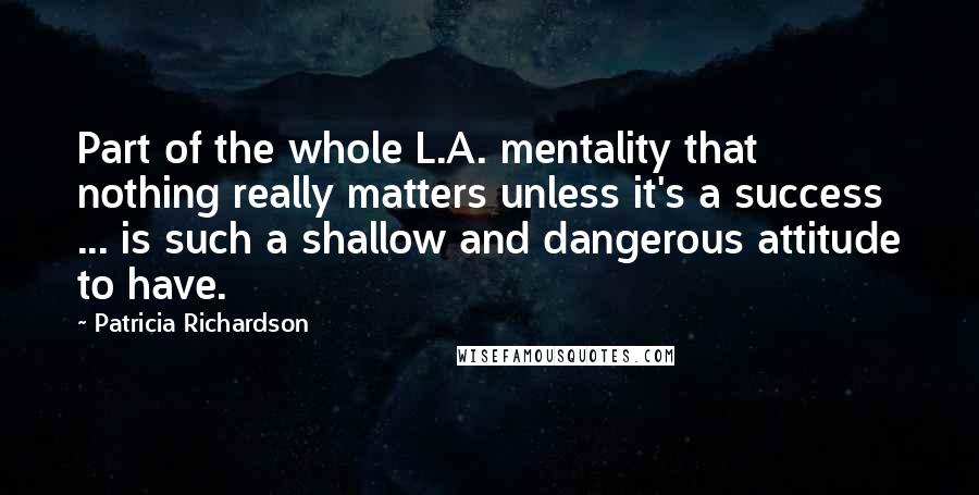 Patricia Richardson Quotes: Part of the whole L.A. mentality that nothing really matters unless it's a success ... is such a shallow and dangerous attitude to have.