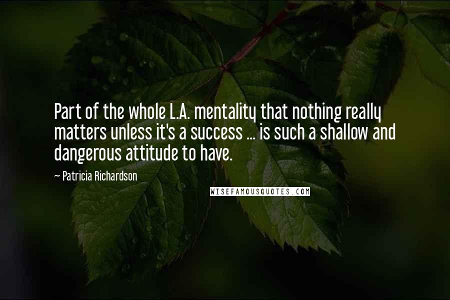 Patricia Richardson Quotes: Part of the whole L.A. mentality that nothing really matters unless it's a success ... is such a shallow and dangerous attitude to have.