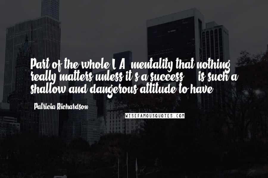 Patricia Richardson Quotes: Part of the whole L.A. mentality that nothing really matters unless it's a success ... is such a shallow and dangerous attitude to have.