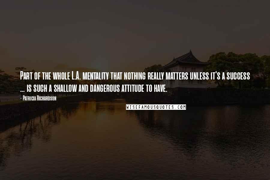 Patricia Richardson Quotes: Part of the whole L.A. mentality that nothing really matters unless it's a success ... is such a shallow and dangerous attitude to have.