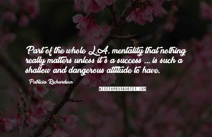 Patricia Richardson Quotes: Part of the whole L.A. mentality that nothing really matters unless it's a success ... is such a shallow and dangerous attitude to have.