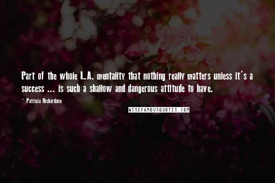 Patricia Richardson Quotes: Part of the whole L.A. mentality that nothing really matters unless it's a success ... is such a shallow and dangerous attitude to have.