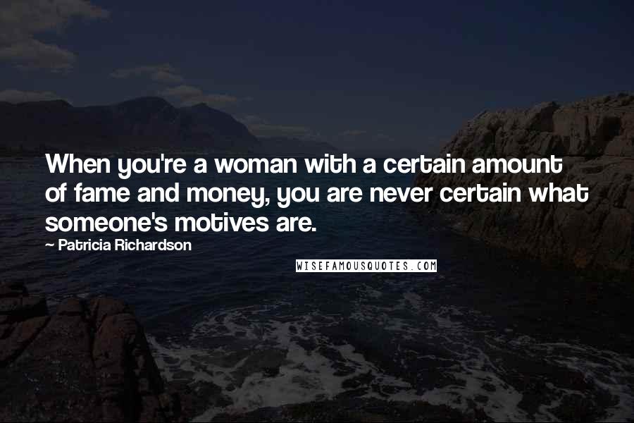 Patricia Richardson Quotes: When you're a woman with a certain amount of fame and money, you are never certain what someone's motives are.