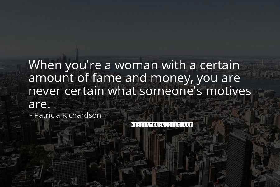 Patricia Richardson Quotes: When you're a woman with a certain amount of fame and money, you are never certain what someone's motives are.
