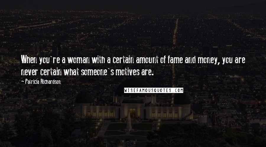 Patricia Richardson Quotes: When you're a woman with a certain amount of fame and money, you are never certain what someone's motives are.