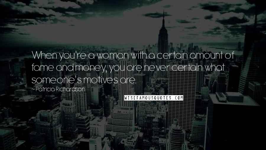 Patricia Richardson Quotes: When you're a woman with a certain amount of fame and money, you are never certain what someone's motives are.