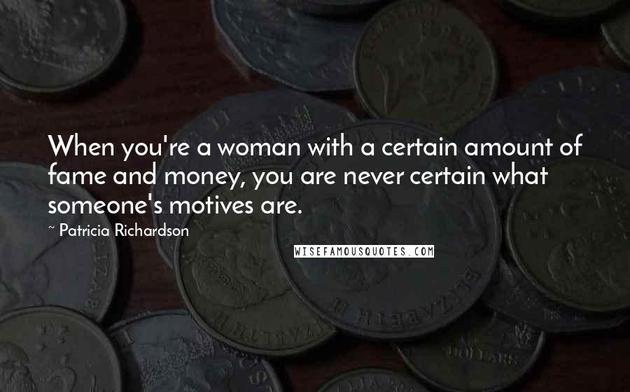 Patricia Richardson Quotes: When you're a woman with a certain amount of fame and money, you are never certain what someone's motives are.