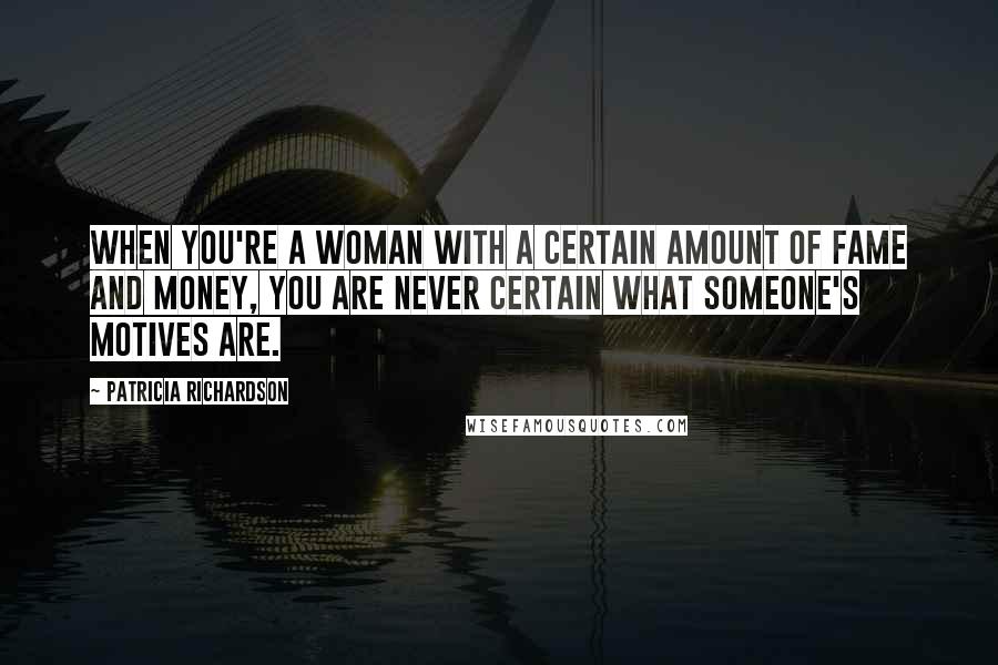 Patricia Richardson Quotes: When you're a woman with a certain amount of fame and money, you are never certain what someone's motives are.