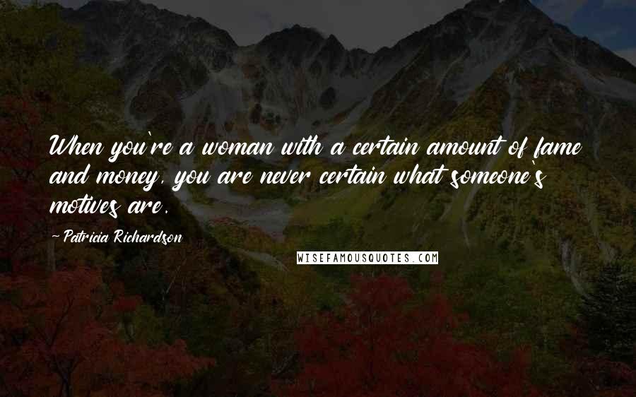 Patricia Richardson Quotes: When you're a woman with a certain amount of fame and money, you are never certain what someone's motives are.