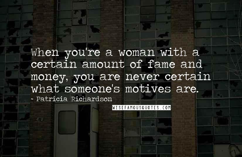 Patricia Richardson Quotes: When you're a woman with a certain amount of fame and money, you are never certain what someone's motives are.