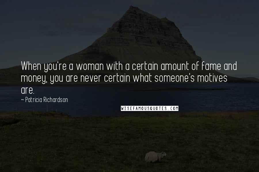 Patricia Richardson Quotes: When you're a woman with a certain amount of fame and money, you are never certain what someone's motives are.