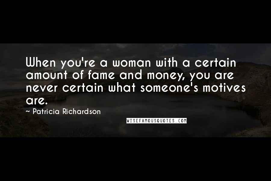 Patricia Richardson Quotes: When you're a woman with a certain amount of fame and money, you are never certain what someone's motives are.