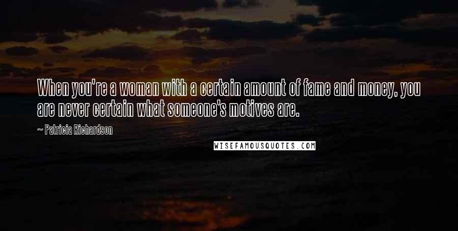 Patricia Richardson Quotes: When you're a woman with a certain amount of fame and money, you are never certain what someone's motives are.