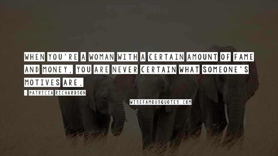 Patricia Richardson Quotes: When you're a woman with a certain amount of fame and money, you are never certain what someone's motives are.