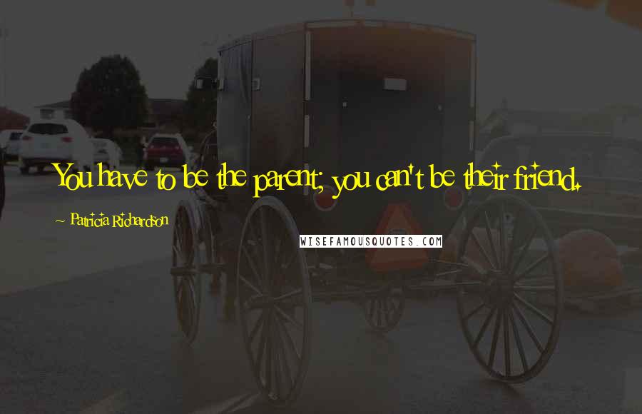 Patricia Richardson Quotes: You have to be the parent; you can't be their friend.