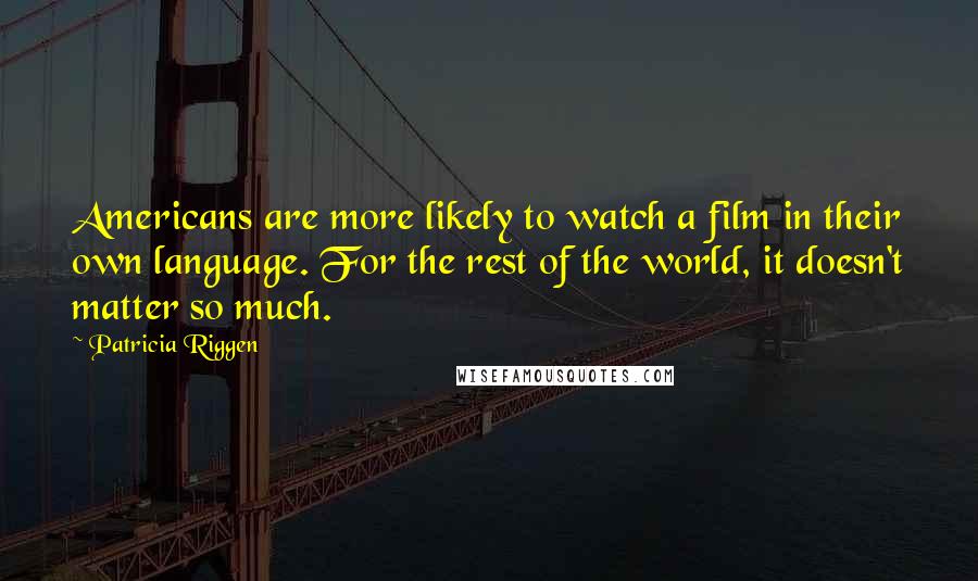 Patricia Riggen Quotes: Americans are more likely to watch a film in their own language. For the rest of the world, it doesn't matter so much.