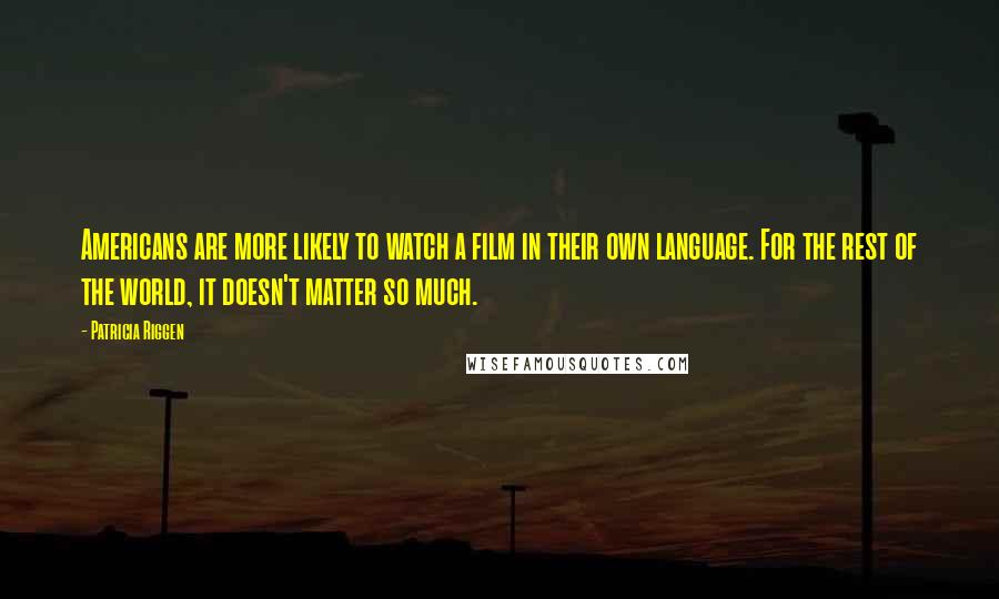 Patricia Riggen Quotes: Americans are more likely to watch a film in their own language. For the rest of the world, it doesn't matter so much.