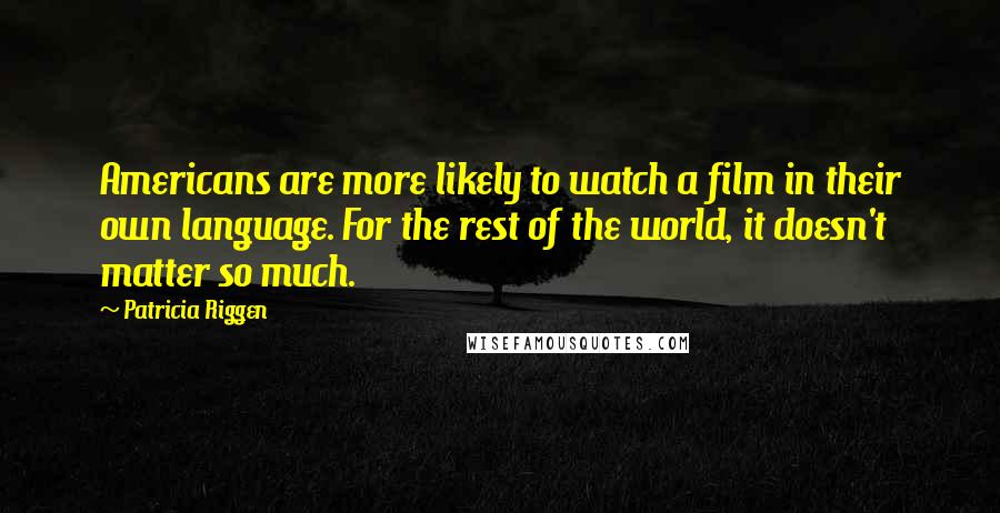 Patricia Riggen Quotes: Americans are more likely to watch a film in their own language. For the rest of the world, it doesn't matter so much.