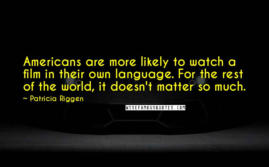 Patricia Riggen Quotes: Americans are more likely to watch a film in their own language. For the rest of the world, it doesn't matter so much.