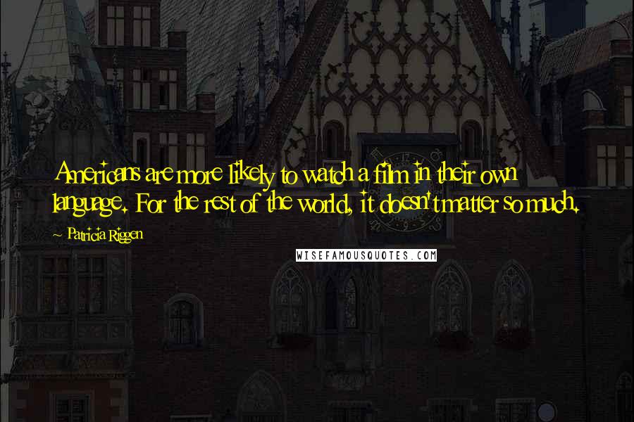 Patricia Riggen Quotes: Americans are more likely to watch a film in their own language. For the rest of the world, it doesn't matter so much.