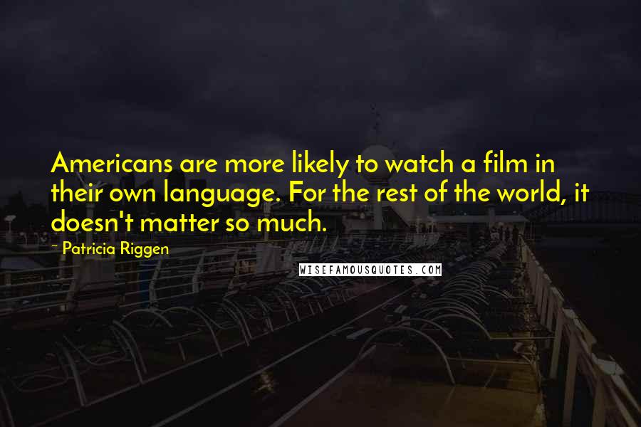 Patricia Riggen Quotes: Americans are more likely to watch a film in their own language. For the rest of the world, it doesn't matter so much.