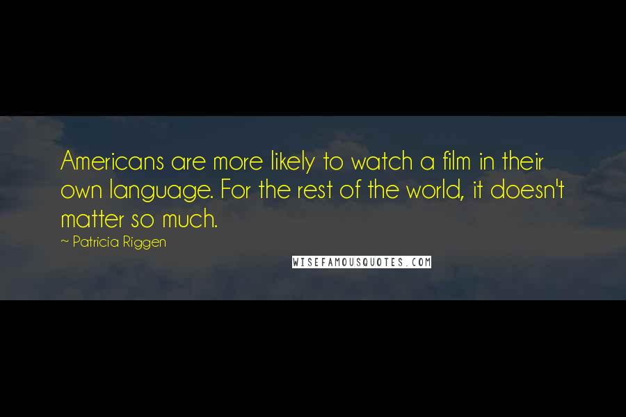 Patricia Riggen Quotes: Americans are more likely to watch a film in their own language. For the rest of the world, it doesn't matter so much.