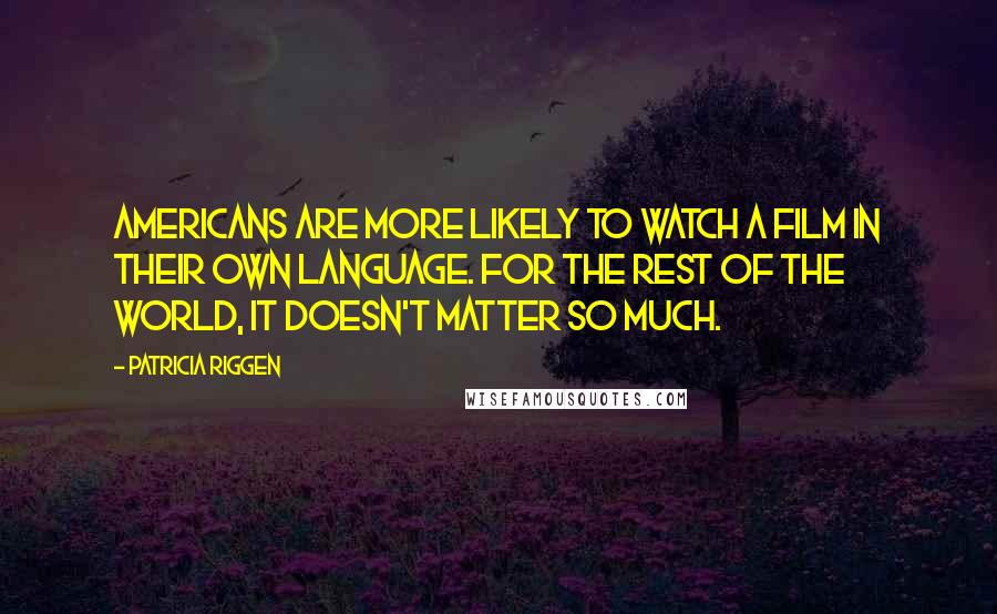 Patricia Riggen Quotes: Americans are more likely to watch a film in their own language. For the rest of the world, it doesn't matter so much.