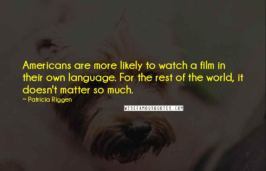 Patricia Riggen Quotes: Americans are more likely to watch a film in their own language. For the rest of the world, it doesn't matter so much.