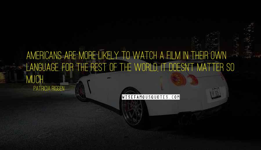 Patricia Riggen Quotes: Americans are more likely to watch a film in their own language. For the rest of the world, it doesn't matter so much.