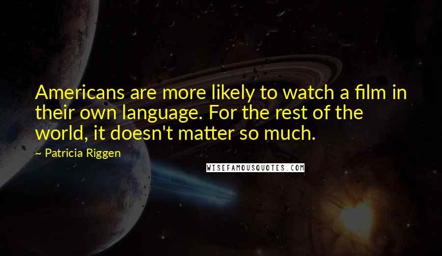 Patricia Riggen Quotes: Americans are more likely to watch a film in their own language. For the rest of the world, it doesn't matter so much.