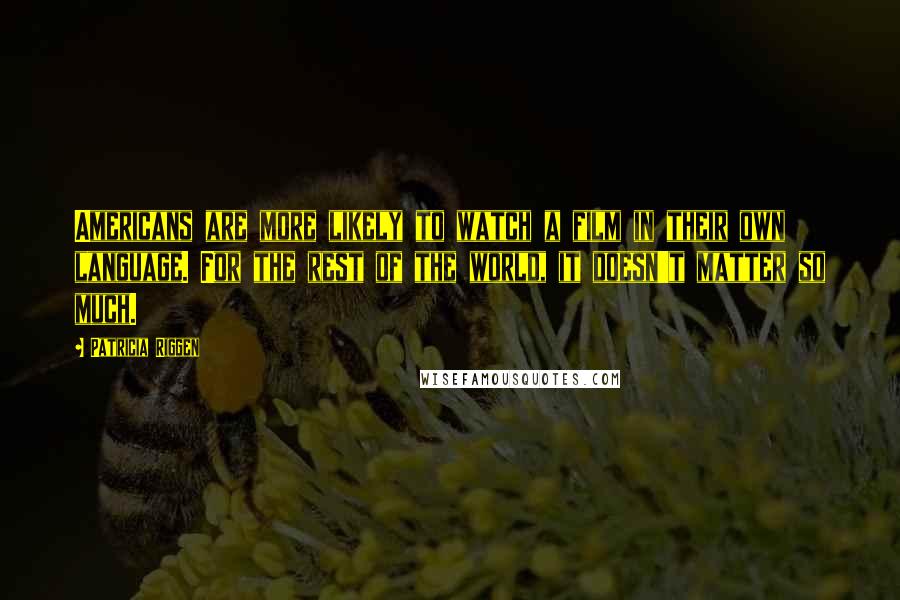 Patricia Riggen Quotes: Americans are more likely to watch a film in their own language. For the rest of the world, it doesn't matter so much.