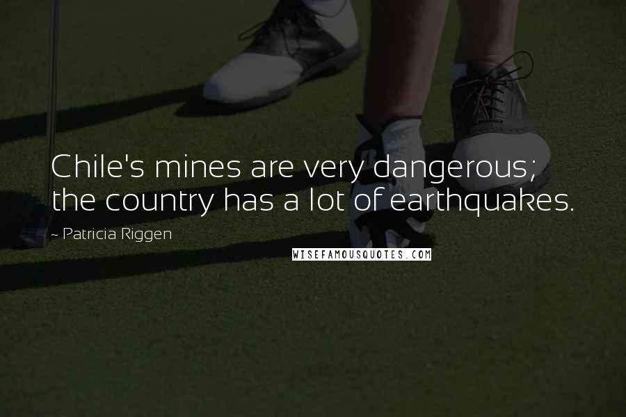 Patricia Riggen Quotes: Chile's mines are very dangerous; the country has a lot of earthquakes.