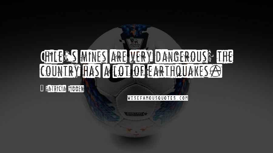 Patricia Riggen Quotes: Chile's mines are very dangerous; the country has a lot of earthquakes.
