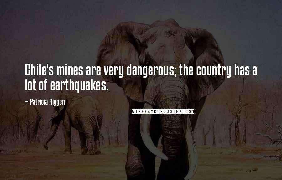 Patricia Riggen Quotes: Chile's mines are very dangerous; the country has a lot of earthquakes.