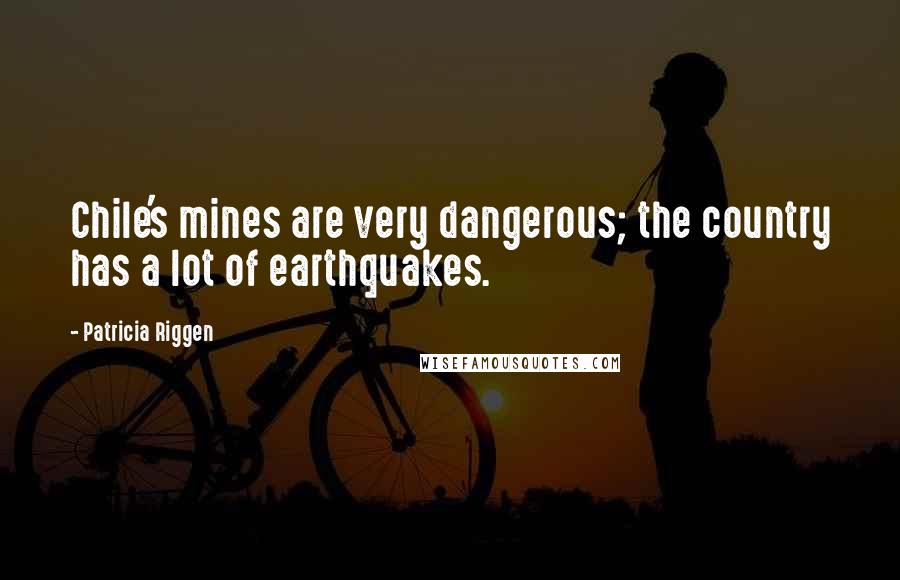 Patricia Riggen Quotes: Chile's mines are very dangerous; the country has a lot of earthquakes.