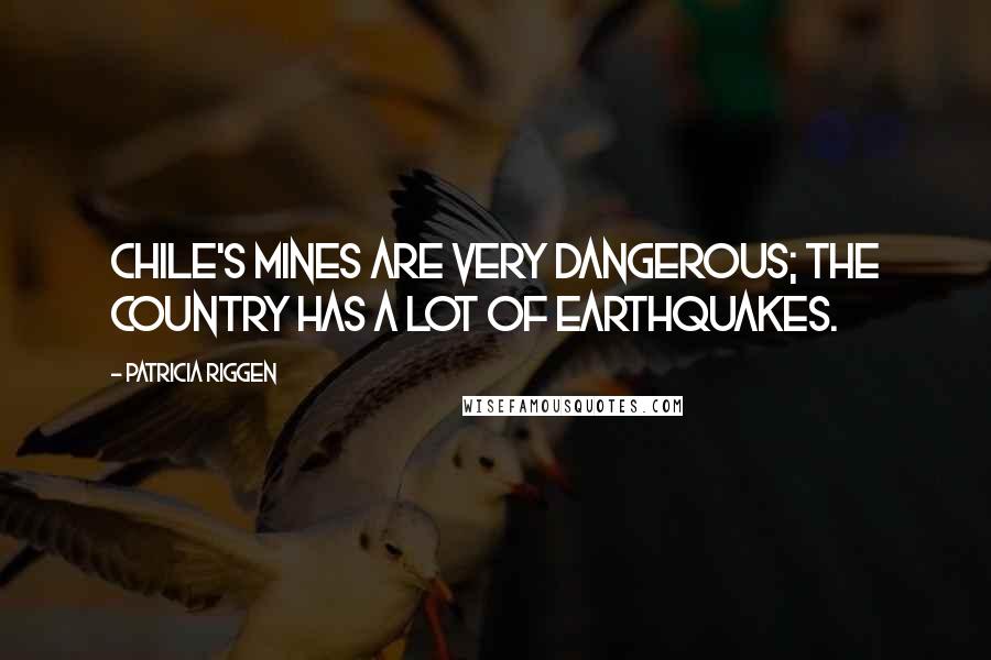 Patricia Riggen Quotes: Chile's mines are very dangerous; the country has a lot of earthquakes.