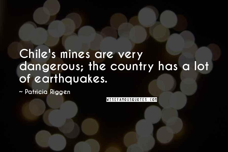Patricia Riggen Quotes: Chile's mines are very dangerous; the country has a lot of earthquakes.