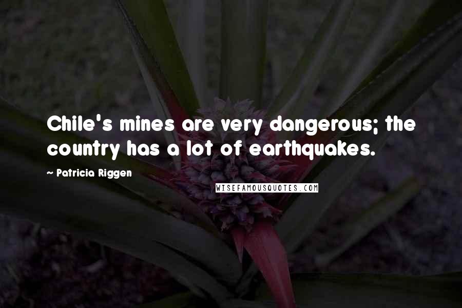 Patricia Riggen Quotes: Chile's mines are very dangerous; the country has a lot of earthquakes.