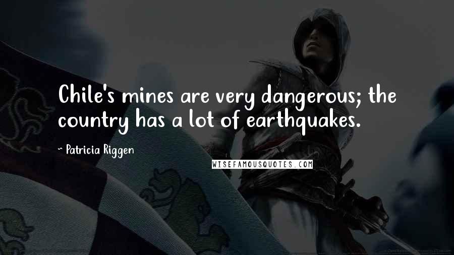 Patricia Riggen Quotes: Chile's mines are very dangerous; the country has a lot of earthquakes.