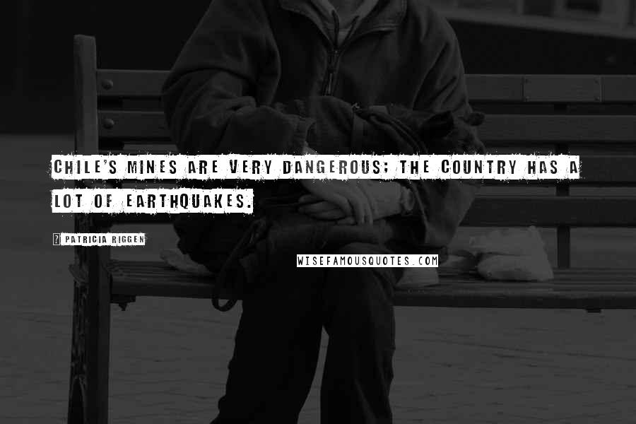 Patricia Riggen Quotes: Chile's mines are very dangerous; the country has a lot of earthquakes.
