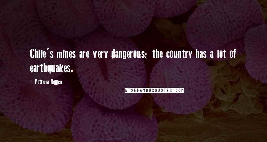 Patricia Riggen Quotes: Chile's mines are very dangerous; the country has a lot of earthquakes.