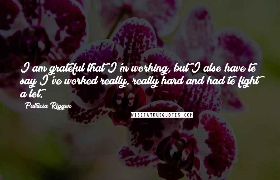 Patricia Riggen Quotes: I am grateful that I'm working, but I also have to say I've worked really, really hard and had to fight a lot.