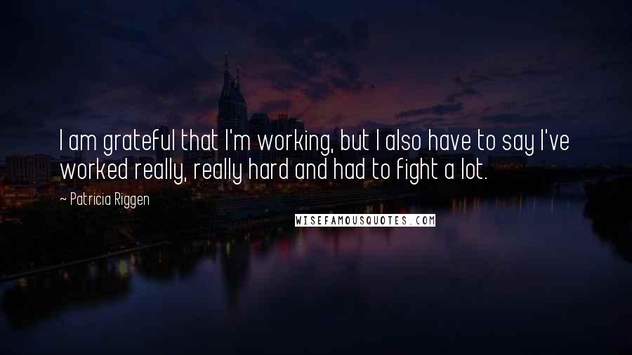 Patricia Riggen Quotes: I am grateful that I'm working, but I also have to say I've worked really, really hard and had to fight a lot.