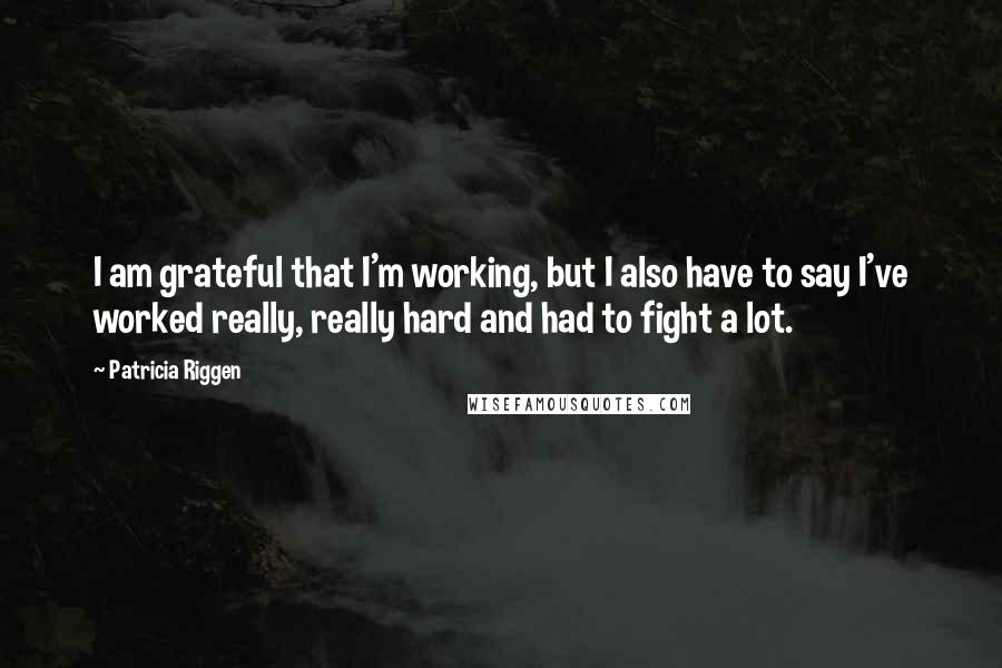 Patricia Riggen Quotes: I am grateful that I'm working, but I also have to say I've worked really, really hard and had to fight a lot.