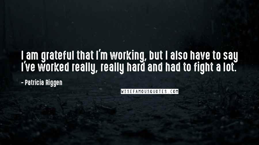 Patricia Riggen Quotes: I am grateful that I'm working, but I also have to say I've worked really, really hard and had to fight a lot.