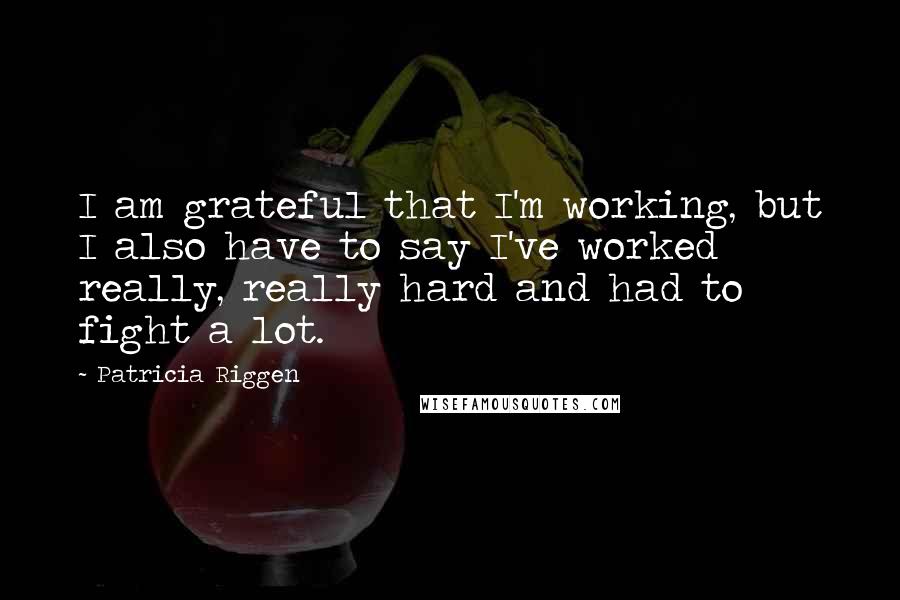 Patricia Riggen Quotes: I am grateful that I'm working, but I also have to say I've worked really, really hard and had to fight a lot.