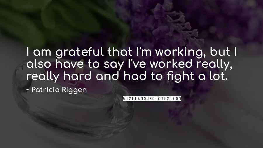 Patricia Riggen Quotes: I am grateful that I'm working, but I also have to say I've worked really, really hard and had to fight a lot.