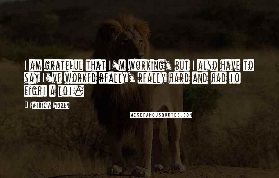 Patricia Riggen Quotes: I am grateful that I'm working, but I also have to say I've worked really, really hard and had to fight a lot.