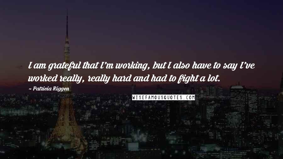 Patricia Riggen Quotes: I am grateful that I'm working, but I also have to say I've worked really, really hard and had to fight a lot.
