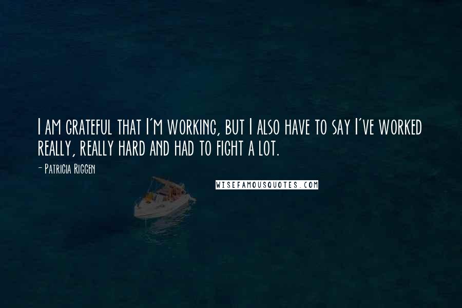 Patricia Riggen Quotes: I am grateful that I'm working, but I also have to say I've worked really, really hard and had to fight a lot.